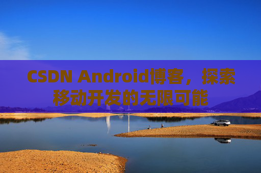 CSDN Android博客，探索移动开发的无限可能
